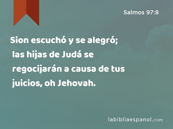 Sion escuchó y se alegró; las hijas de Judá se regocijarán a causa de tus juicios, oh Jehovah. - Salmos 97:8