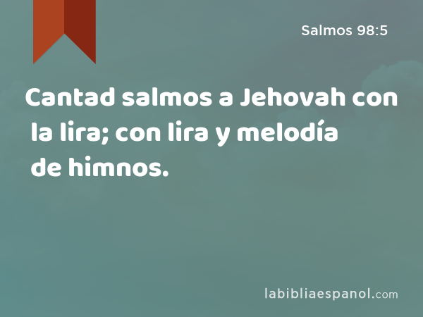 Cantad salmos a Jehovah con la lira; con lira y melodía de himnos. - Salmos 98:5