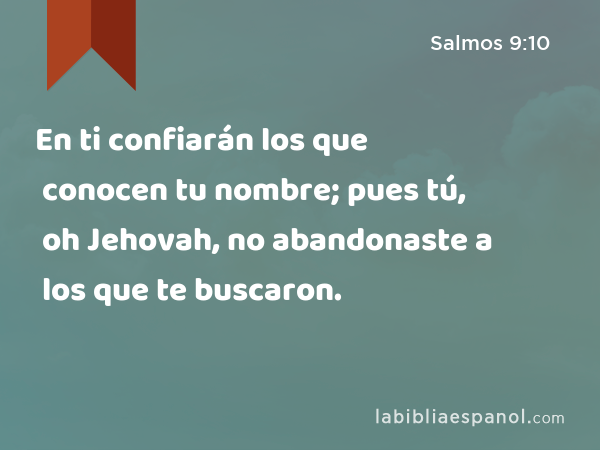 En ti confiarán los que conocen tu nombre; pues tú, oh Jehovah, no abandonaste a los que te buscaron. - Salmos 9:10