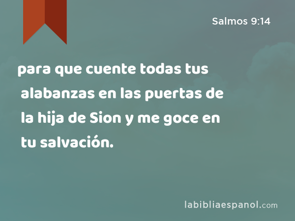 para que cuente todas tus alabanzas en las puertas de la hija de Sion y me goce en tu salvación. - Salmos 9:14