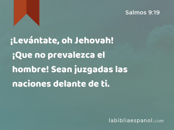 ¡Levántate, oh Jehovah! ¡Que no prevalezca el hombre! Sean juzgadas las naciones delante de ti. - Salmos 9:19