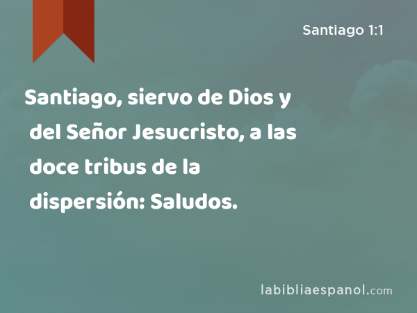 Santiago, siervo de Dios y del Señor Jesucristo, a las doce tribus de la dispersión: Saludos. - Santiago 1:1