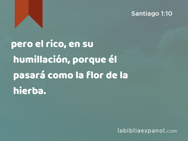 pero el rico, en su humillación, porque él pasará como la flor de la hierba. - Santiago 1:10