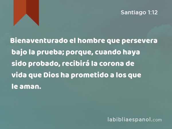 Bienaventurado el hombre que persevera bajo la prueba; porque, cuando haya sido probado, recibirá la corona de vida que Dios ha prometido a los que le aman. - Santiago 1:12