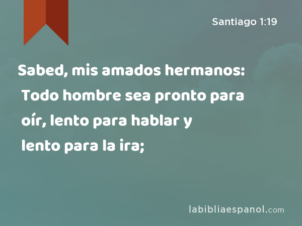 Sabed, mis amados hermanos: Todo hombre sea pronto para oír, lento para hablar y lento para la ira; - Santiago 1:19