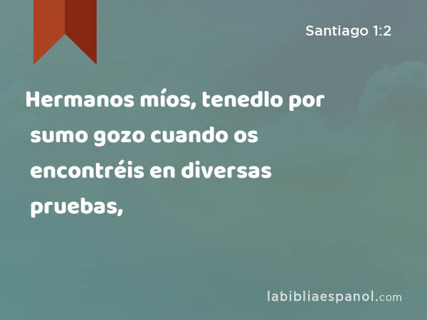 Hermanos míos, tenedlo por sumo gozo cuando os encontréis en diversas pruebas, - Santiago 1:2