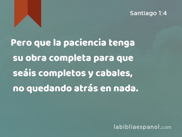 Pero que la paciencia tenga su obra completa para que seáis completos y cabales, no quedando atrás en nada. - Santiago 1:4