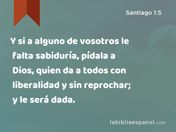 Y si a alguno de vosotros le falta sabiduría, pídala a Dios, quien da a todos con liberalidad y sin reprochar; y le será dada. - Santiago 1:5