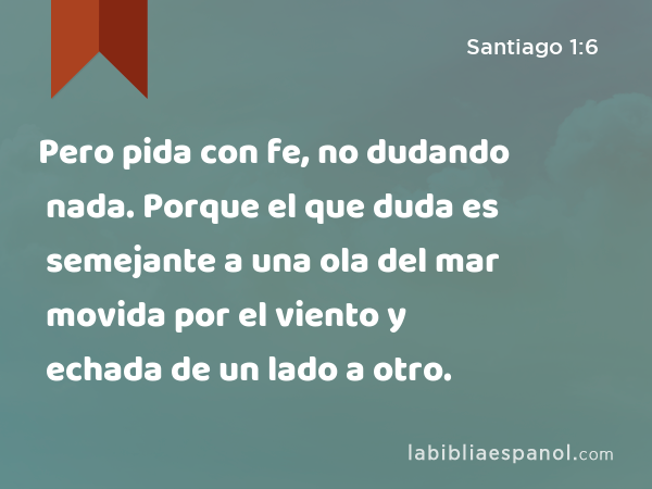 Pero pida con fe, no dudando nada. Porque el que duda es semejante a una ola del mar movida por el viento y echada de un lado a otro. - Santiago 1:6