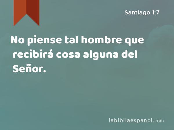 No piense tal hombre que recibirá cosa alguna del Señor. - Santiago 1:7