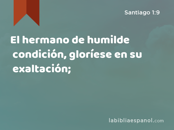 El hermano de humilde condición, gloríese en su exaltación; - Santiago 1:9