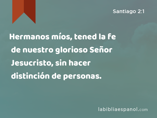 Hermanos míos, tened la fe de nuestro glorioso Señor Jesucristo, sin hacer distinción de personas. - Santiago 2:1