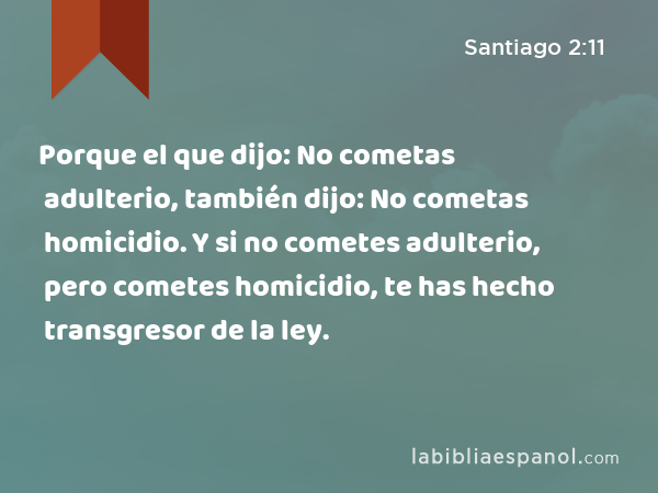 Porque el que dijo: No cometas adulterio, también dijo: No cometas homicidio. Y si no cometes adulterio, pero cometes homicidio, te has hecho transgresor de la ley. - Santiago 2:11