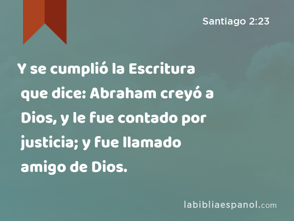 Y se cumplió la Escritura que dice: Abraham creyó a Dios, y le fue contado por justicia; y fue llamado amigo de Dios. - Santiago 2:23