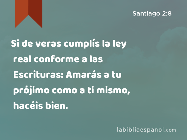 Si de veras cumplís la ley real conforme a las Escrituras: Amarás a tu prójimo como a ti mismo, hacéis bien. - Santiago 2:8