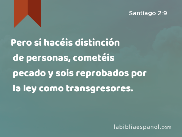 Pero si hacéis distinción de personas, cometéis pecado y sois reprobados por la ley como transgresores. - Santiago 2:9