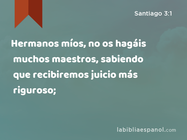 Hermanos míos, no os hagáis muchos maestros, sabiendo que recibiremos juicio más riguroso; - Santiago 3:1