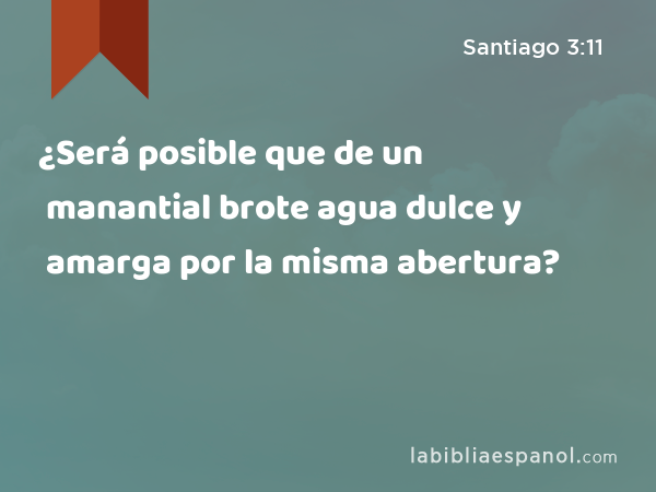 ¿Será posible que de un manantial brote agua dulce y amarga por la misma abertura? - Santiago 3:11