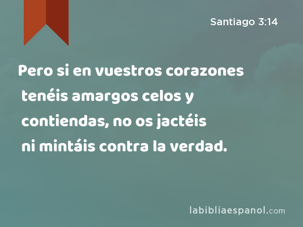 Pero si en vuestros corazones tenéis amargos celos y contiendas, no os jactéis ni mintáis contra la verdad. - Santiago 3:14