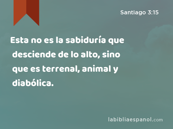 Esta no es la sabiduría que desciende de lo alto, sino que es terrenal, animal y diabólica. - Santiago 3:15