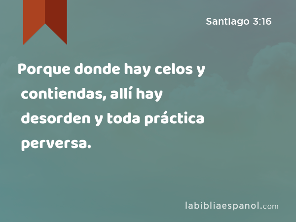 Porque donde hay celos y contiendas, allí hay desorden y toda práctica perversa. - Santiago 3:16