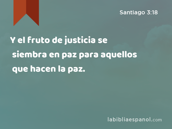 Y el fruto de justicia se siembra en paz para aquellos que hacen la paz. - Santiago 3:18