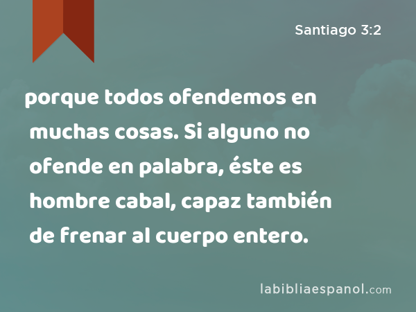 porque todos ofendemos en muchas cosas. Si alguno no ofende en palabra, éste es hombre cabal, capaz también de frenar al cuerpo entero. - Santiago 3:2