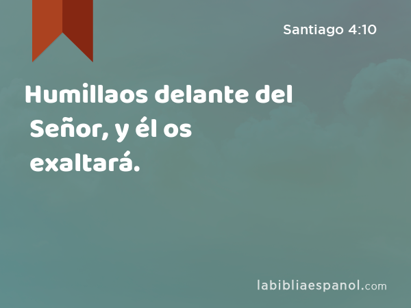 Humillaos delante del Señor, y él os exaltará. - Santiago 4:10