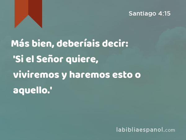 Más bien, deberíais decir: 'Si el Señor quiere, viviremos y haremos esto o aquello.' - Santiago 4:15