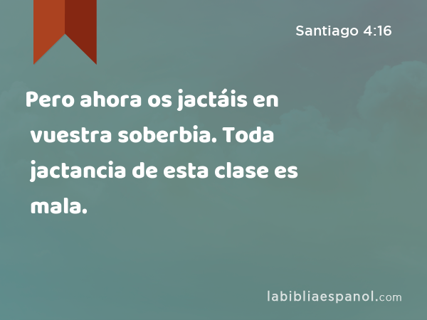 Pero ahora os jactáis en vuestra soberbia. Toda jactancia de esta clase es mala. - Santiago 4:16