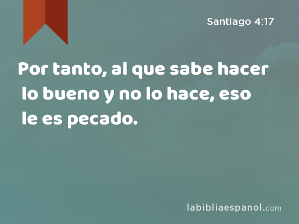 Por tanto, al que sabe hacer lo bueno y no lo hace, eso le es pecado. - Santiago 4:17