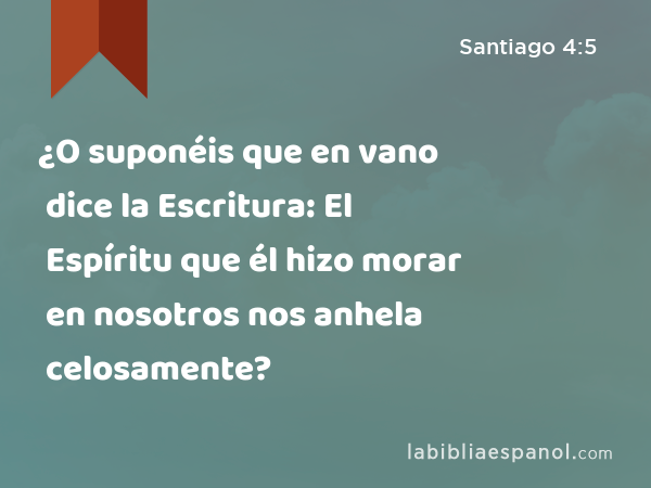 ¿O suponéis que en vano dice la Escritura: El Espíritu que él hizo morar en nosotros nos anhela celosamente? - Santiago 4:5