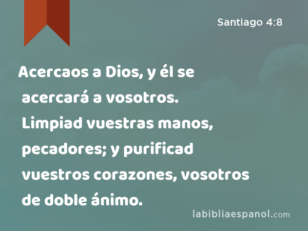 Acercaos a Dios, y él se acercará a vosotros. Limpiad vuestras manos, pecadores; y purificad vuestros corazones, vosotros de doble ánimo. - Santiago 4:8