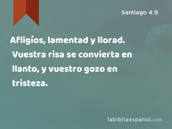 Afligíos, lamentad y llorad. Vuestra risa se convierta en llanto, y vuestro gozo en tristeza. - Santiago 4:9