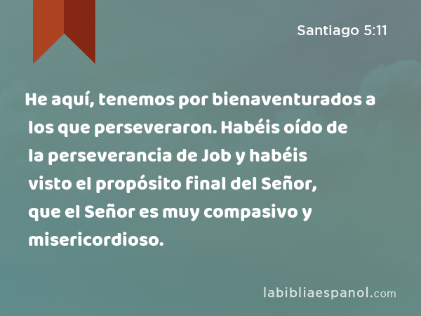 He aquí, tenemos por bienaventurados a los que perseveraron. Habéis oído de la perseverancia de Job y habéis visto el propósito final del Señor, que el Señor es muy compasivo y misericordioso. - Santiago 5:11