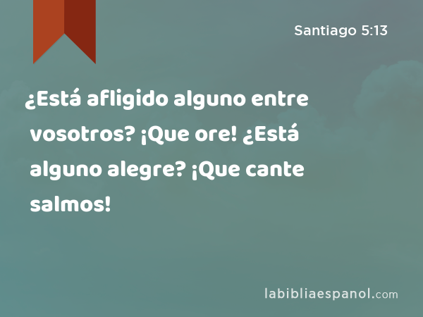 ¿Está afligido alguno entre vosotros? ¡Que ore! ¿Está alguno alegre? ¡Que cante salmos! - Santiago 5:13