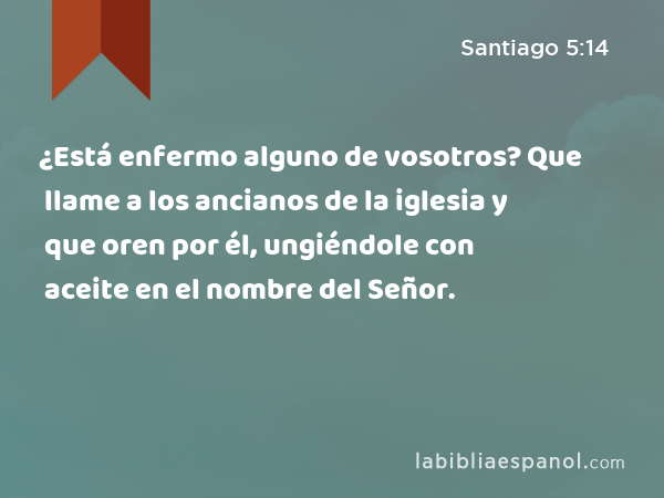 ¿Está enfermo alguno de vosotros? Que llame a los ancianos de la iglesia y que oren por él, ungiéndole con aceite en el nombre del Señor. - Santiago 5:14