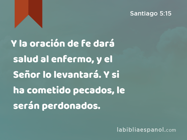 Y la oración de fe dará salud al enfermo, y el Señor lo levantará. Y si ha cometido pecados, le serán perdonados. - Santiago 5:15