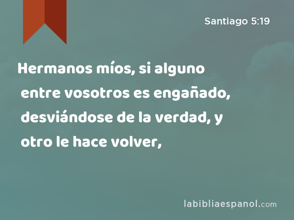 Hermanos míos, si alguno entre vosotros es engañado, desviándose de la verdad, y otro le hace volver, - Santiago 5:19