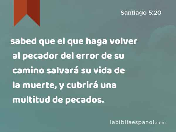 sabed que el que haga volver al pecador del error de su camino salvará su vida de la muerte, y cubrirá una multitud de pecados. - Santiago 5:20