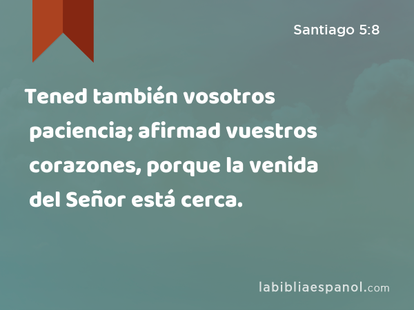 Tened también vosotros paciencia; afirmad vuestros corazones, porque la venida del Señor está cerca. - Santiago 5:8