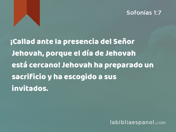 ¡Callad ante la presencia del Señor Jehovah, porque el día de Jehovah está cercano! Jehovah ha preparado un sacrificio y ha escogido a sus invitados. - Sofonías 1:7