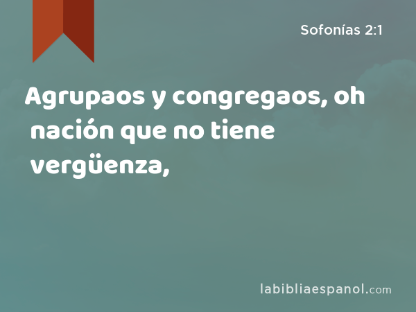 Agrupaos y congregaos, oh nación que no tiene vergüenza, - Sofonías 2:1