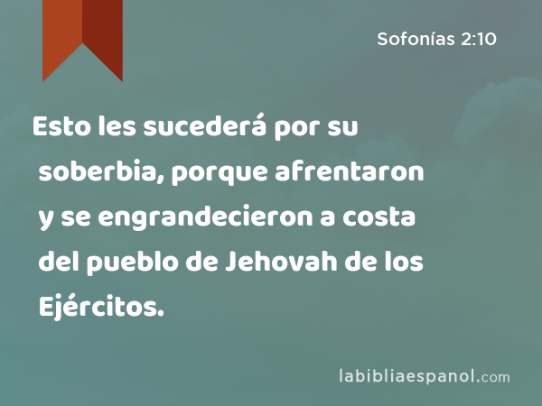 Esto les sucederá por su soberbia, porque afrentaron y se engrandecieron a costa del pueblo de Jehovah de los Ejércitos. - Sofonías 2:10