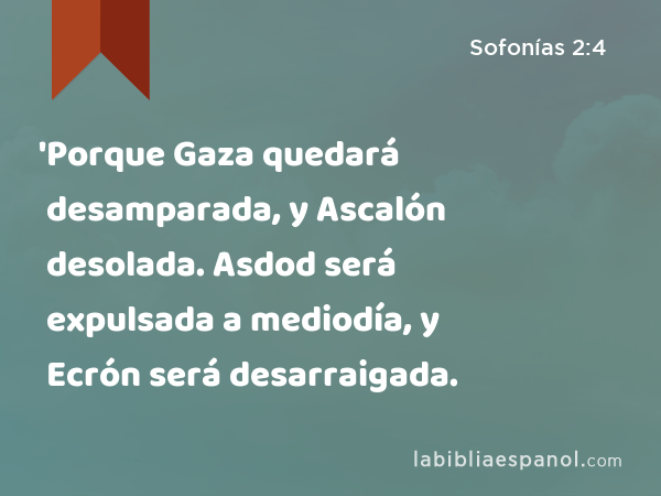 'Porque Gaza quedará desamparada, y Ascalón desolada. Asdod será expulsada a mediodía, y Ecrón será desarraigada. - Sofonías 2:4