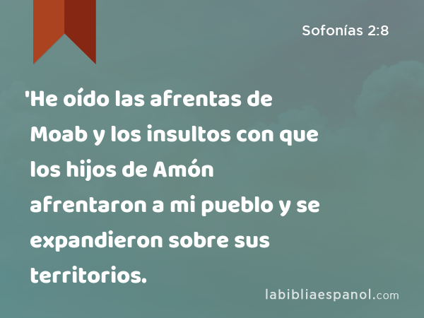 'He oído las afrentas de Moab y los insultos con que los hijos de Amón afrentaron a mi pueblo y se expandieron sobre sus territorios. - Sofonías 2:8