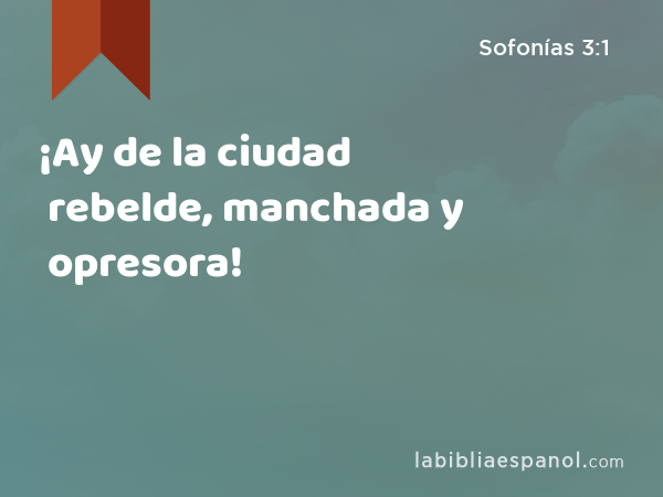 ¡Ay de la ciudad rebelde, manchada y opresora! - Sofonías 3:1