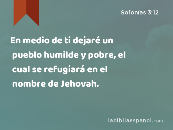 En medio de ti dejaré un pueblo humilde y pobre, el cual se refugiará en el nombre de Jehovah. - Sofonías 3:12