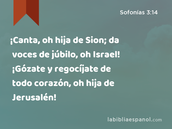 ¡Canta, oh hija de Sion; da voces de júbilo, oh Israel! ¡Gózate y regocíjate de todo corazón, oh hija de Jerusalén! - Sofonías 3:14