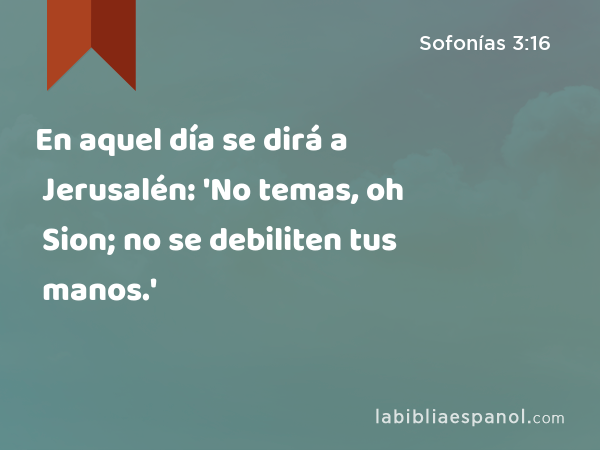 En aquel día se dirá a Jerusalén: 'No temas, oh Sion; no se debiliten tus manos.' - Sofonías 3:16